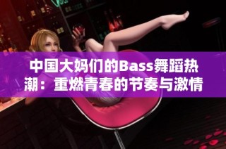 中国大妈们的Bass舞蹈热潮：重燃青春的节奏与激情