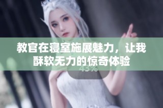 教官在寝室施展魅力，让我酥软无力的惊奇体验