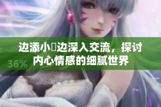 边添小泬边深入交流，探讨内心情感的细腻世界