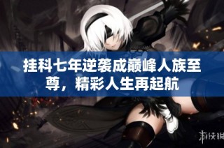 挂科七年逆袭成巅峰人族至尊，精彩人生再起航