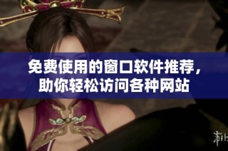 免费使用的窗口软件推荐，助你轻松访问各种网站