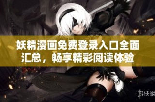 妖精漫画免费登录入口全面汇总，畅享精彩阅读体验