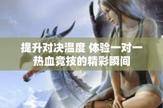 提升对决温度 体验一对一热血竞技的精彩瞬间