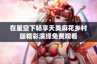 在星空下畅享天美麻花乡村版精彩演绎免费观看
