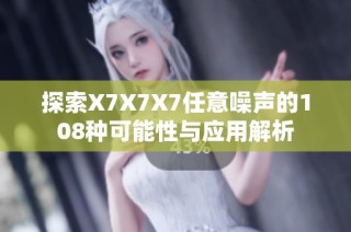 探索X7X7X7任意噪声的108种可能性与应用解析