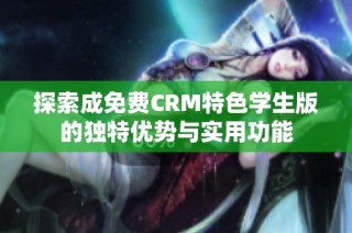 探索成免费CRM特色学生版的独特优势与实用功能