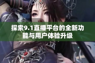 探索9.1直播平台的全新功能与用户体验升级
