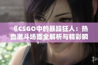 《CSGO中的暴躁狂人：热血激斗场面全解析与精彩瞬间》