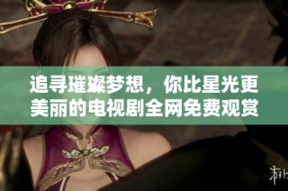 追寻璀璨梦想，你比星光更美丽的电视剧全网免费观赏