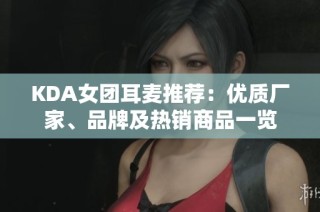 KDA女团耳麦推荐：优质厂家、品牌及热销商品一览