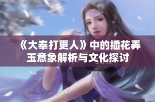 《大奉打更人》中的插花弄玉意象解析与文化探讨