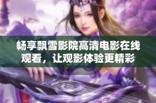 畅享飘雪影院高清电影在线观看，让观影体验更精彩