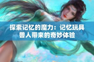 探索记忆的魔力：记忆玩具兽人带来的奇妙体验