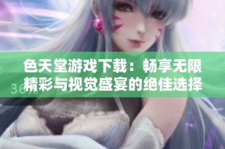色天堂游戏下载：畅享无限精彩与视觉盛宴的绝佳选择