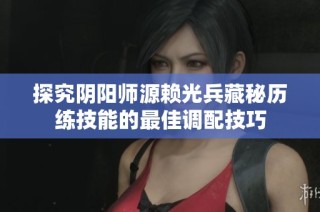 探究阴阳师源赖光兵藏秘历练技能的最佳调配技巧