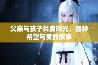父亲与孩子共度时光，播种希望与爱的故事