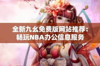 全新九幺免费版网站推荐：畅玩NBA办公信息服务