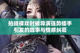 拍摄裸戏时被导演强势插手引发的故事与情感纠葛