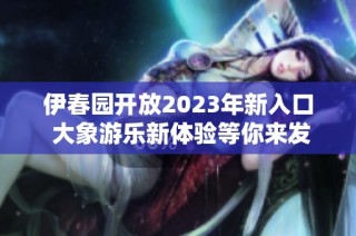 伊春园开放2023年新入口 大象游乐新体验等你来发现