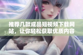 推荐几款成品短视频下载网站，让你轻松获取优质内容