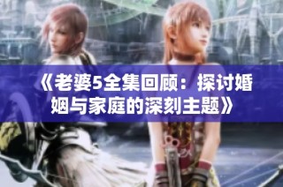 《老婆5全集回顾：探讨婚姻与家庭的深刻主题》