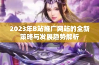 2023年B站推广网站的全新策略与发展趋势解析