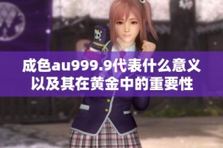 成色au999.9代表什么意义以及其在黄金中的重要性