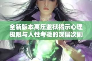 全新版本高压监狱揭示心理极限与人性考验的深层次剧情