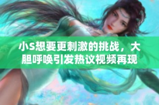 小S想要更刺激的挑战，大胆呼唤引发热议视频再现