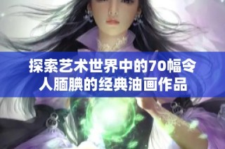探索艺术世界中的70幅令人腼腆的经典油画作品