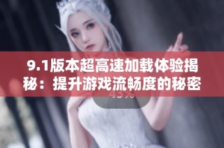 9.1版本超高速加载体验揭秘：提升游戏流畅度的秘密
