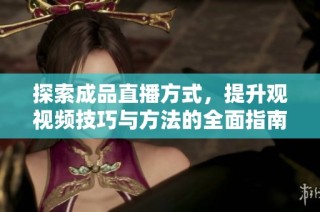 探索成品直播方式，提升观视频技巧与方法的全面指南