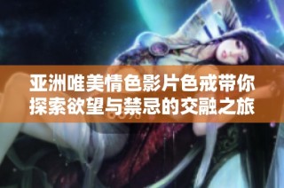 亚洲唯美情色影片色戒带你探索欲望与禁忌的交融之旅