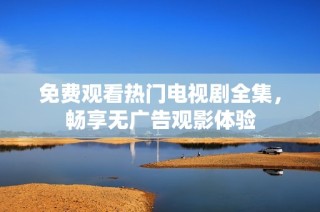 免费观看热门电视剧全集，畅享无广告观影体验