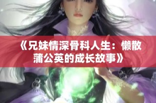 《兄妹情深骨科人生：懒散蒲公英的成长故事》