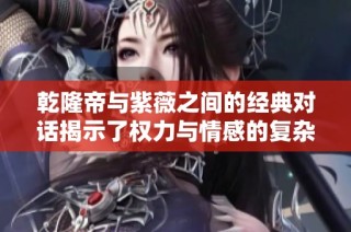 乾隆帝与紫薇之间的经典对话揭示了权力与情感的复杂性