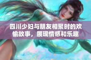 四川少妇与朋友相聚时的欢愉故事，展现情感和乐趣