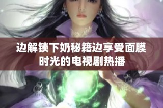 边解锁下奶秘籍边享受面膜时光的电视剧热播