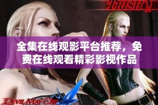 全集在线观影平台推荐，免费在线观看精彩影视作品