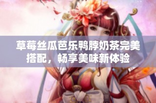 草莓丝瓜芭乐鸭脖奶茶完美搭配，畅享美味新体验
