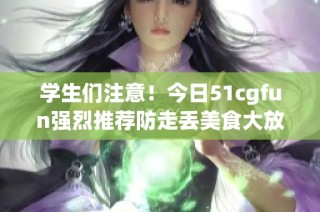 学生们注意！今日51cgfun强烈推荐防走丢美食大放送