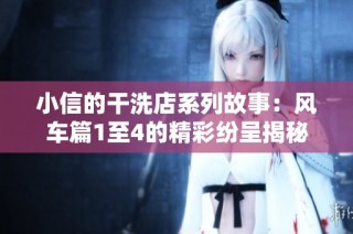小信的干洗店系列故事：风车篇1至4的精彩纷呈揭秘