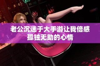 老公沉迷于大手游让我倍感孤独无助的心情
