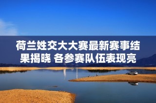 荷兰姓交大大赛最新赛事结果揭晓 各参赛队伍表现亮眼