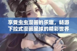 享受虫虫漫画的乐趣，畅游下拉式漫画星球的精彩世界