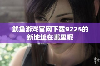 鱿鱼游戏官网下载9225的新地址在哪里呢
