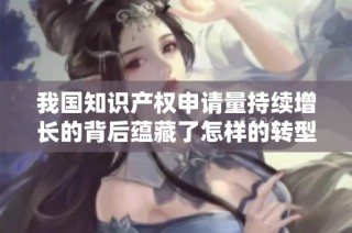 我国知识产权申请量持续增长的背后蕴藏了怎样的转型故事