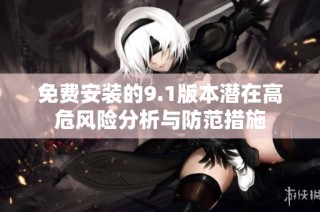 免费安装的9.1版本潜在高危风险分析与防范措施