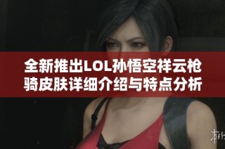 全新推出LOL孙悟空祥云枪骑皮肤详细介绍与特点分析