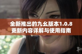 全新推出的九幺版本1.0.8更新内容详解与使用指南